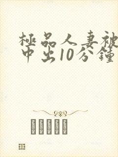 极品人妻被黑人中出10分钟