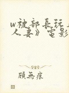 w被部长玩弄的人妻》电影