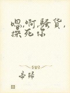 嗯,啊,骚货,操死你