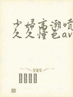 少妇高潮喷水久久久懂色av密桃