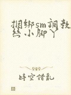 捆绑sm调教白丝小脚丫
