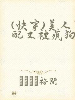 (快穿)美人男配又被疯狗强取豪夺了np