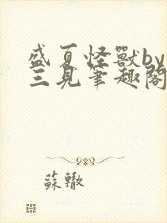 盛夏怪兽by秦三见笔趣阁免费阅读