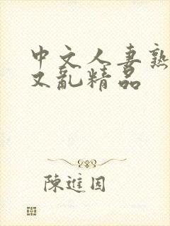 中文人妻熟妇乱又乱精品