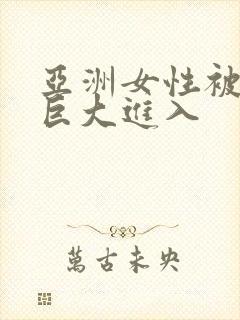 亚洲女性被黑人巨大进入