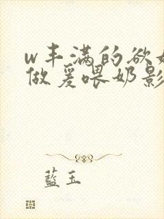 w丰满的欲妇2做爰喂奶影视