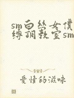 sm白丝女仆束缚调教室sm