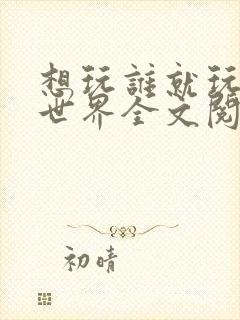 想玩谁就玩谁的世界全文阅读