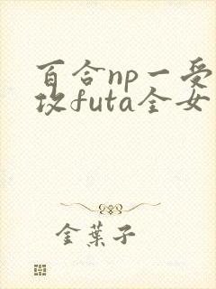 百合np一受多攻futa全女