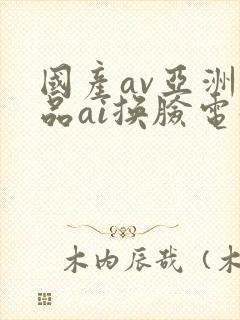 国产av亚洲精品ai换脸电影