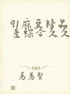 91麻豆精品国产综合久久久_亚洲综合久