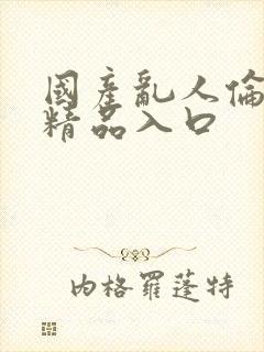 国产乱人伦人妻精品入口