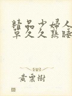 精品少妇人妻嫩草久久熟睡