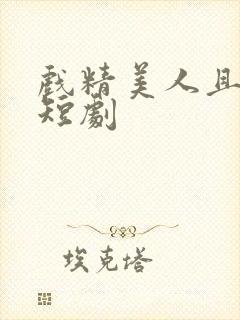 戏精美人且会撩短剧