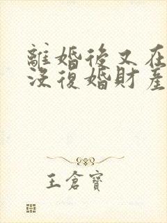 离婚后又在一起没复婚财产怎么分