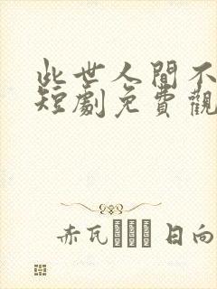此世人间不相逢短剧免费观看全集在线