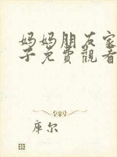 妈妈朋友家的儿子免费观看电影