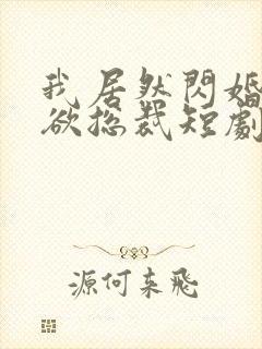 我居然闪婚了禁欲总裁短剧