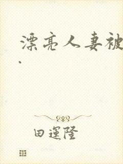 漂亮人妻被强了.