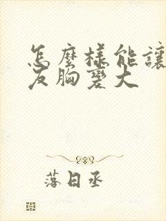 怎么样能让女朋友胸变大