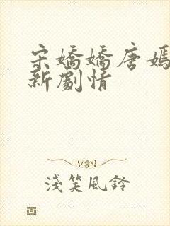 宋娇娇唐嫣然最新剧情