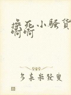 操死小骚货了啊啊啊封面