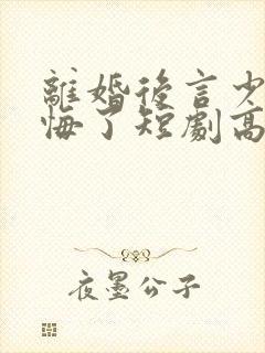 离婚后言少他后悔了短剧高清免费