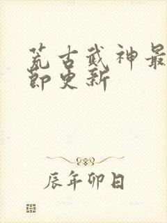荒古武神最新章节更新