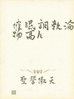 催眠调教沦为玩物高h