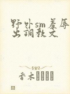 野外sm羞辱露出调教文