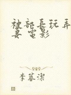 被部长玩弄的人妻 电影