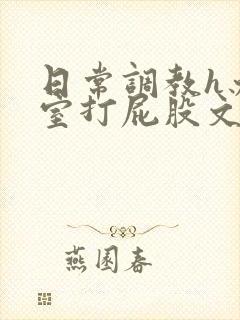 日常调教h办公室打屁股文