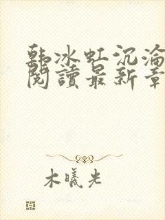 韩冰虹沉沦全文阅读最新章节更新时