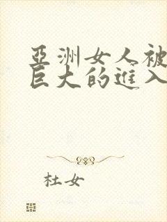 亚洲女人被黑人巨大的进入杂交啪啪