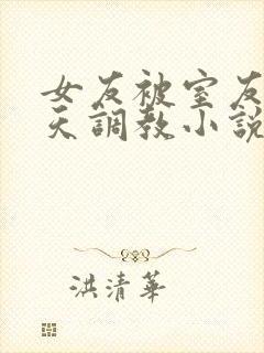 女友被室友们天天调教小说