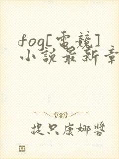 fog[电竞]小说最新章节阅读