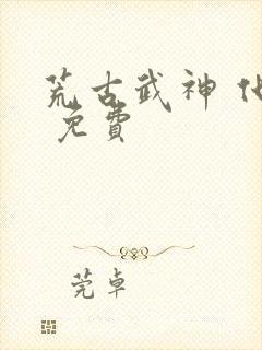 荒古武神 化十 免费