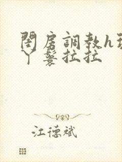 闺房调教h玩弄丫鬟拉拉