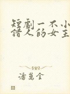 短剧一不小心撩错人的女主角