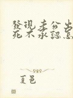 发现老公出轨还死不承认怎么办