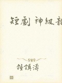 短剧 神级龙卫