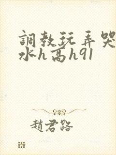 调教玩弄哭泣喷水h高h91
