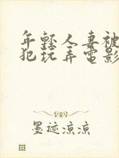年轻人妻被公侵犯玩弄电影