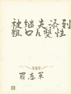 被继夫添到哭h粗口h双性