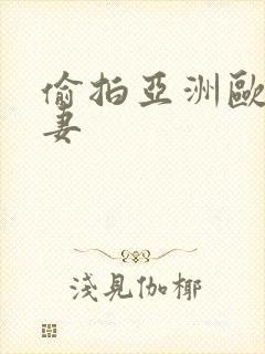 偷拍亚洲欧美人妻
