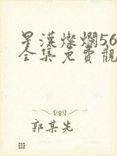星汉灿烂56集全集免费观看资源