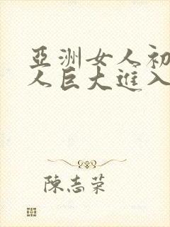 亚洲女人初尝黑人巨大进入