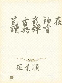 荒古武神在线阅读无弹窗