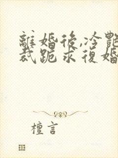离婚后,冷艳总裁跪求复婚免费阅读全部