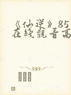 《仙逆》85集在线观看高清